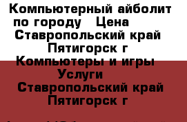 Компьютерный айболит по городу › Цена ­ 500 - Ставропольский край, Пятигорск г. Компьютеры и игры » Услуги   . Ставропольский край,Пятигорск г.